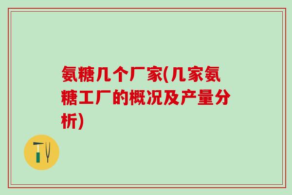 氨糖几个厂家(几家氨糖工厂的概况及产量分析)