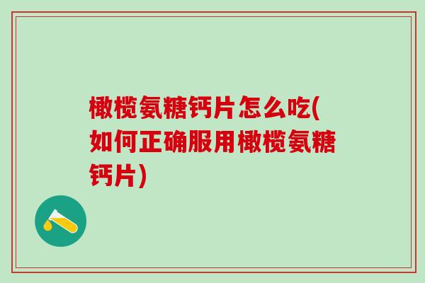 橄榄氨糖钙片怎么吃(如何正确服用橄榄氨糖钙片) 橄榄氨糖钙片怎么吃(如何正确服用橄榄氨糖钙片)