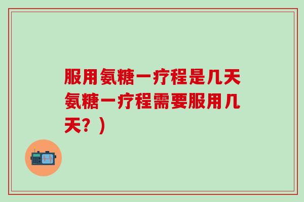 服用氨糖一疗程是几天氨糖一疗程需要服用几天？)