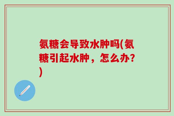 氨糖会导致水肿吗(氨糖引起水肿，怎么办？)