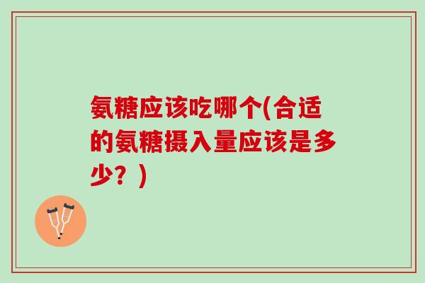 氨糖应该吃哪个(合适的氨糖摄入量应该是多少？)