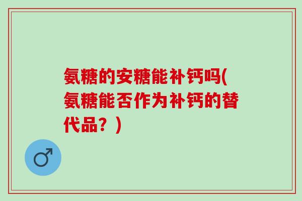 氨糖的安糖能补钙吗(氨糖能否作为补钙的替代品？)