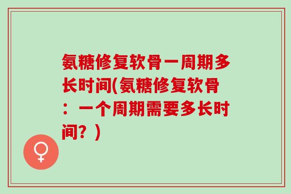 氨糖修复软骨一周期多长时间(氨糖修复软骨：一个周期需要多长时间？)