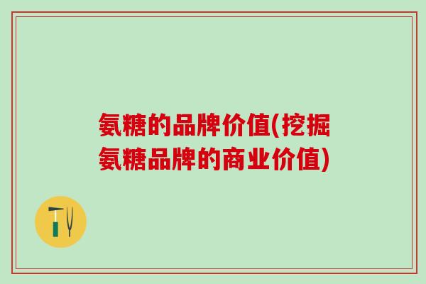 氨糖的品牌价值(挖掘氨糖品牌的商业价值)