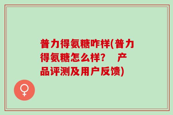 普力得氨糖咋样(普力得氨糖怎么样？  产品评测及用户反馈)