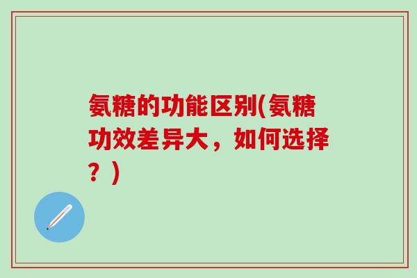氨糖的功能区别(氨糖功效差异大，如何选择？)