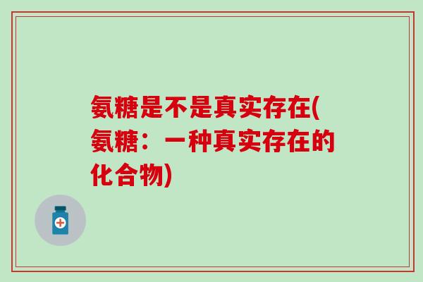 氨糖是不是真实存在(氨糖：一种真实存在的化合物)