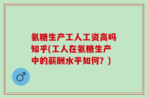氨糖生产工人工资高吗知乎(工人在氨糖生产中的薪酬水平如何？)