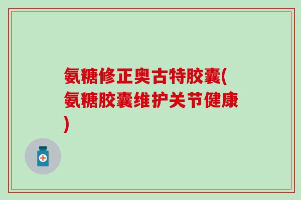 氨糖修正奥古特胶囊(氨糖胶囊维护关节健康)