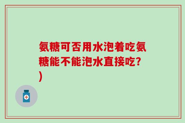 氨糖可否用水泡着吃氨糖能不能泡水直接吃？)