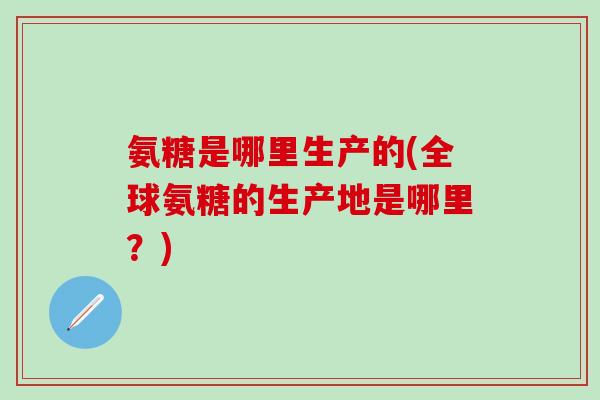 氨糖是哪里生产的(全球氨糖的生产地是哪里？)