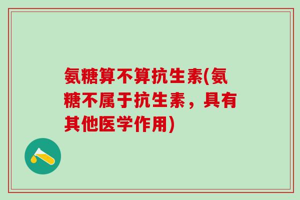 氨糖算不算抗生素(氨糖不属于抗生素，具有其他医学作用)