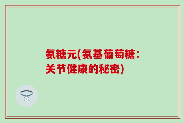 氨糖元(氨基葡萄糖：关节健康的秘密)