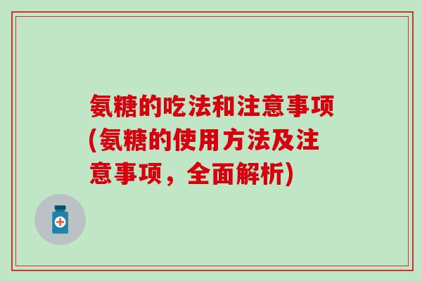 氨糖的吃法和注意事项(氨糖的使用方法及注意事项，全面解析)