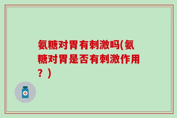 氨糖对胃有刺激吗(氨糖对胃是否有刺激作用？)