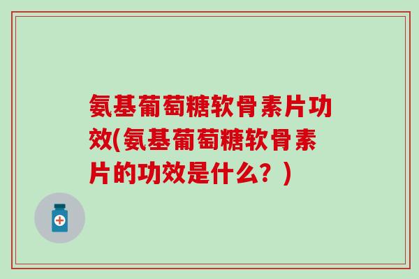 氨基葡萄糖软骨素片功效(氨基葡萄糖软骨素片的功效是什么？)