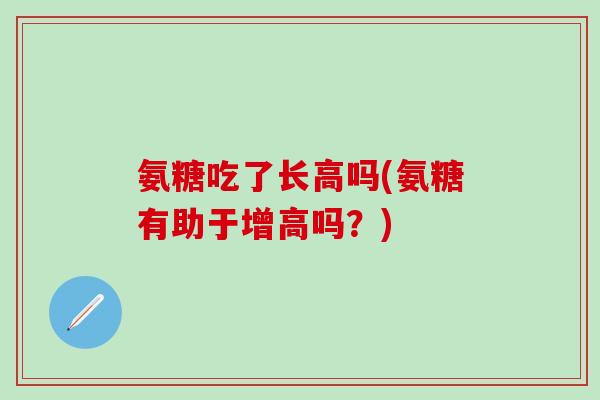 氨糖吃了长高吗(氨糖有助于增高吗？)