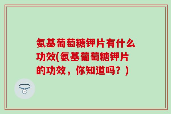 氨基葡萄糖钾片有什么功效(氨基葡萄糖钾片的功效，你知道吗？)