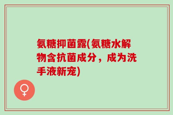氨糖抑菌露(氨糖水解物含抗菌成分，成为洗手液新宠)