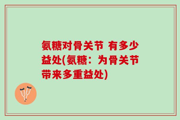 氨糖对骨关节 有多少益处(氨糖：为骨关节带来多重益处)