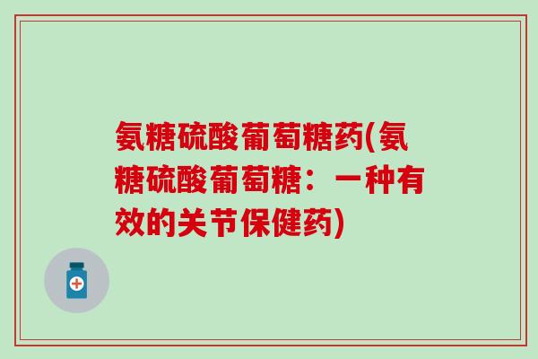 氨糖硫酸葡萄糖药(氨糖硫酸葡萄糖:一种有效的关节保健药) 氨糖硫酸葡萄糖药(氨糖硫酸葡萄糖:一种有效的关节保健药)