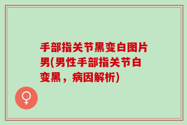 手部指关节黑变白图片男(男性手部指关节白变黑，病因解析)