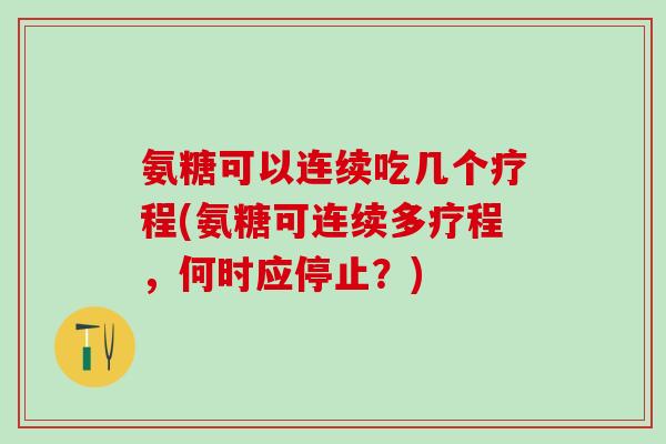 氨糖可以连续吃几个疗程(氨糖可连续多疗程,何时应停止?) 氨糖可以连续吃几个疗程(氨糖可连续多疗程,何时应停止?)