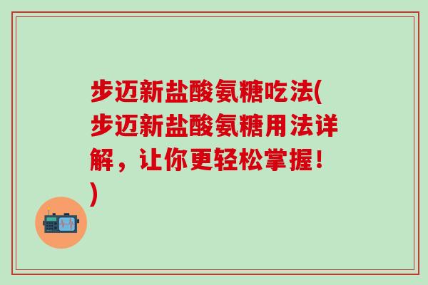 步迈新盐酸氨糖吃法(步迈新盐酸氨糖用法详解，让你更轻松掌握！)