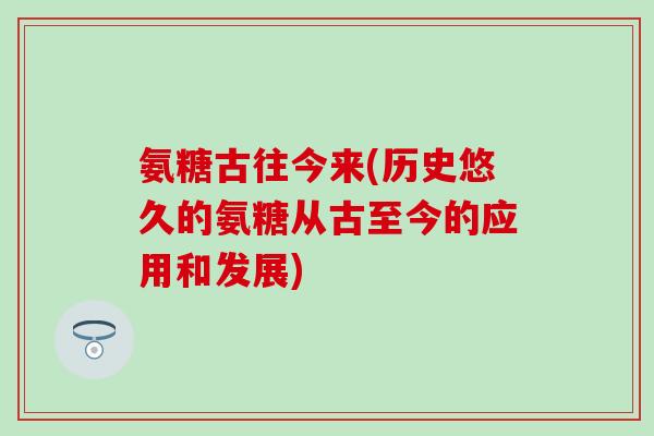 氨糖古往今来(历史悠久的氨糖从古至今的应用和发展)