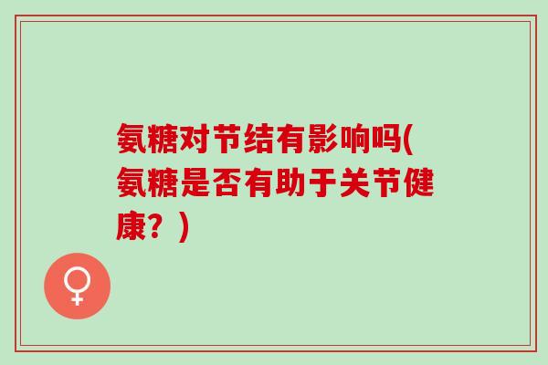 氨糖对节结有影响吗(氨糖是否有助于关节健康？)