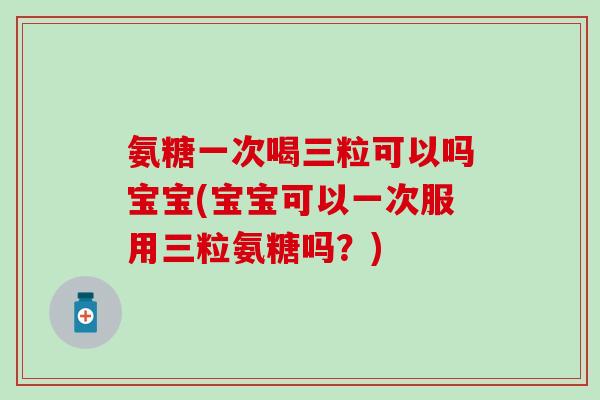 氨糖一次喝三粒可以吗宝宝(宝宝可以一次服用三粒氨糖吗？)