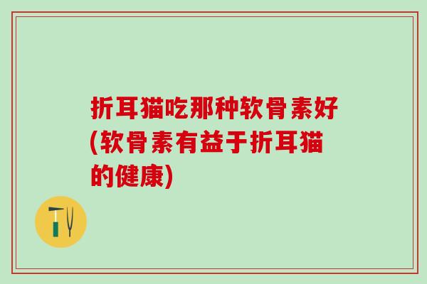 折耳猫吃那种软骨素好(软骨素有益于折耳猫的健康)