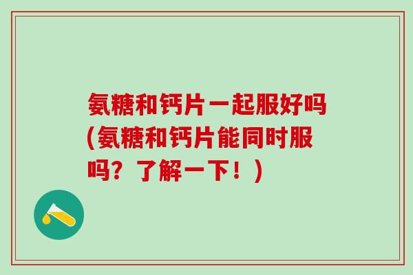 氨糖和钙片一起服好吗(氨糖和钙片能同时服吗？了解一下！)