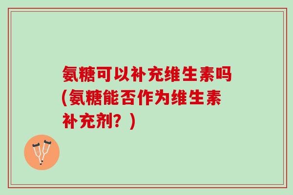 氨糖可以补充维生素吗(氨糖能否作为维生素补充剂？)