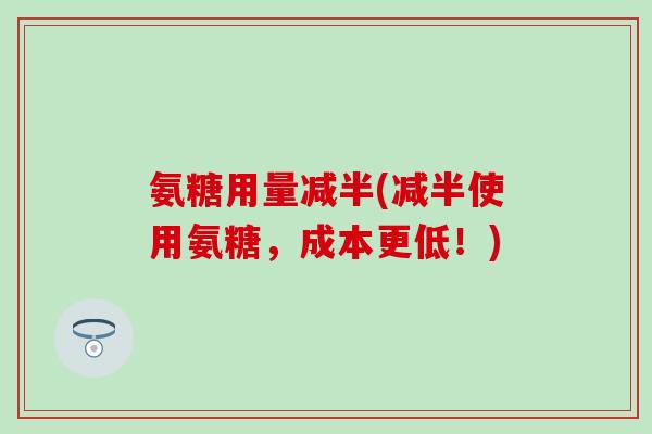 氨糖用量减半(减半使用氨糖，成本更低！)