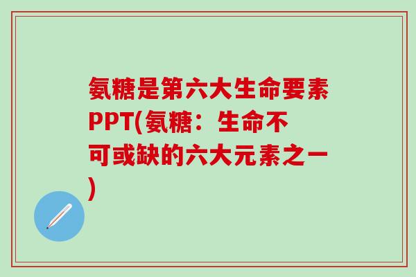 氨糖是第六大生命要素PPT(氨糖：生命不可或缺的六大元素之一)