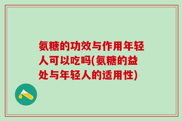 氨糖的功效与作用年轻人可以吃吗(氨糖的益处与年轻人的适用性)