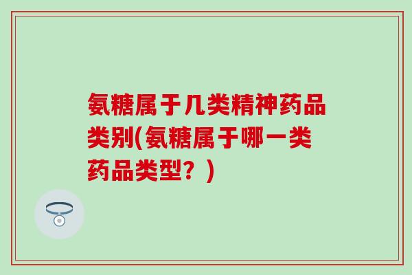 氨糖属于几类精神药品类别(氨糖属于哪一类药品类型？)