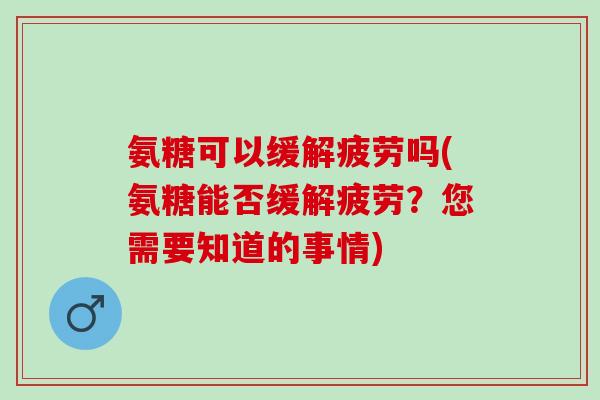 氨糖可以缓解疲劳吗(氨糖能否缓解疲劳？您需要知道的事情)