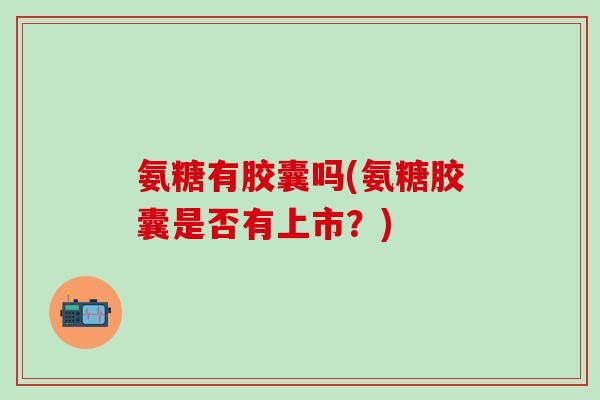 氨糖有胶囊吗(氨糖胶囊是否有上市？)