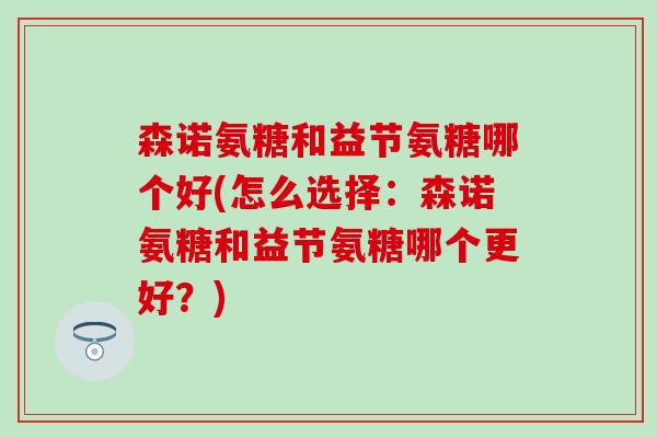 森诺氨糖和益节氨糖哪个好(怎么选择：森诺氨糖和益节氨糖哪个更好？)