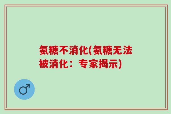 氨糖不消化(氨糖无法被消化：专家揭示)