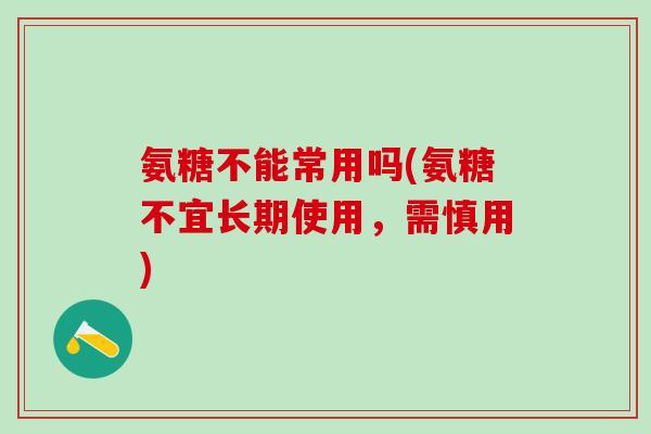 氨糖不能常用吗(氨糖不宜长期使用，需慎用)
