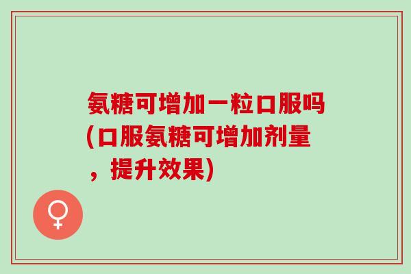 氨糖可增加一粒口服吗(口服氨糖可增加剂量，提升效果)