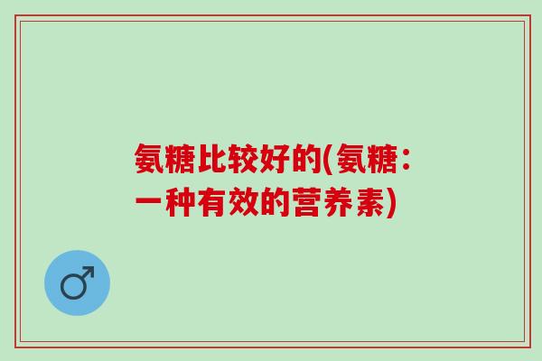 氨糖比较好的(氨糖：一种有效的营养素)