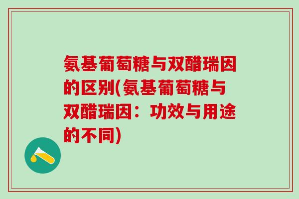 氨基葡萄糖与双醋瑞因的区别(氨基葡萄糖与双醋瑞因：功效与用途的不同)