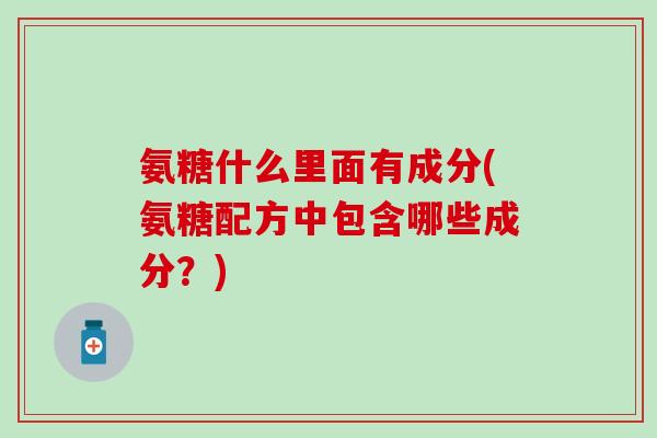 氨糖什么里面有成分(氨糖配方中包含哪些成分？)