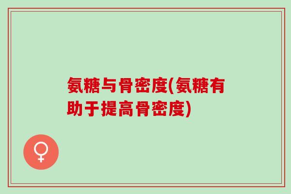 氨糖与骨密度(氨糖有助于提高骨密度)