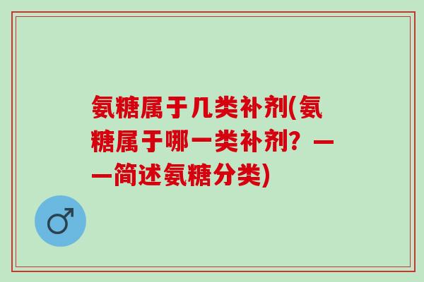 氨糖属于几类补剂(氨糖属于哪一类补剂？——简述氨糖分类)