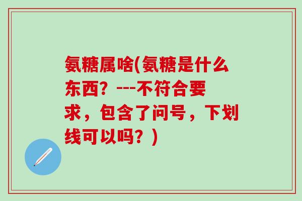 氨糖属啥(氨糖是什么东西？---不符合要求，包含了问号，下划线可以吗？)